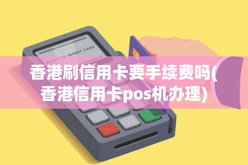 香港刷信用卡要手续费吗(香港信用卡pos机办理)