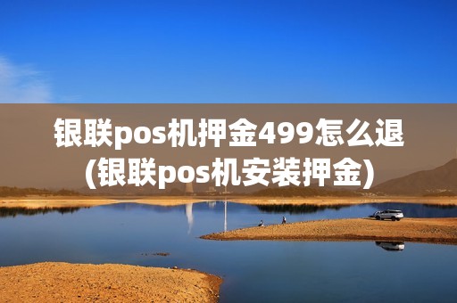 银联pos机押金499怎么退(银联pos机安装押金)