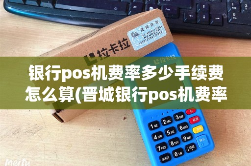 银行pos机费率多少手续费怎么算(晋城银行pos机费率25)