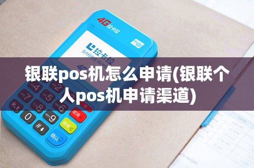 银联pos机怎么申请(银联个人pos机申请渠道)
