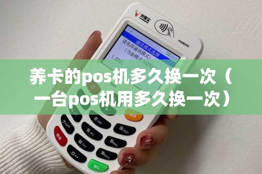 养卡的pos机多久换一次（一台pos机用多久换一次）