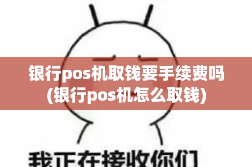银行pos机取钱要手续费吗(银行pos机怎么取钱)