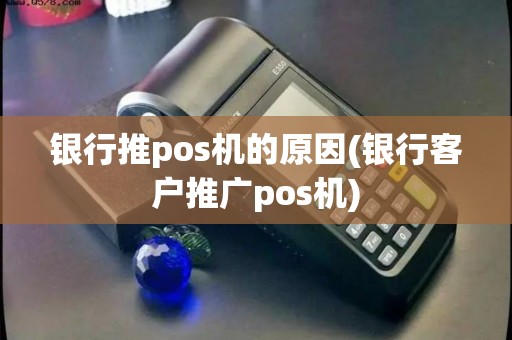 银行推pos机的原因(银行客户推广pos机)