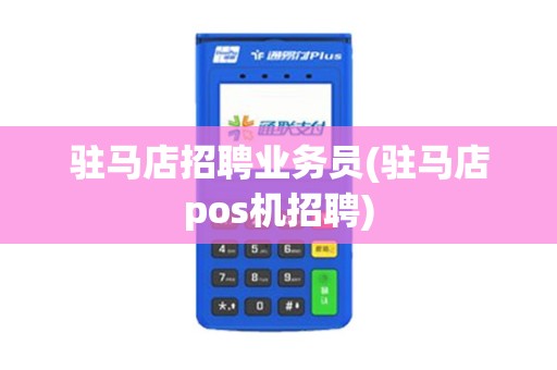 驻马店招聘业务员(驻马店pos机招聘)