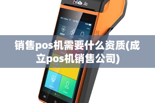 销售pos机需要什么资质(成立pos机销售公司)