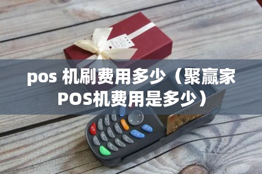 pos 机刷费用多少（聚赢家POS机费用是多少）