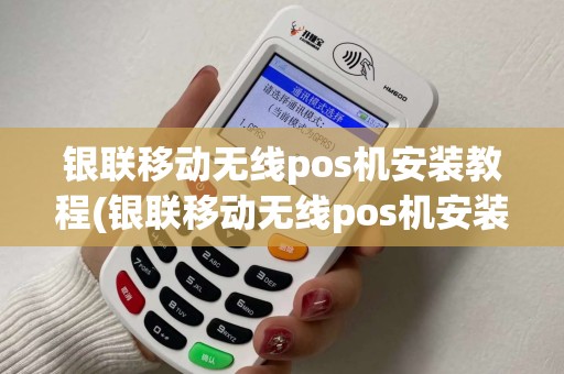 银联移动无线pos机安装教程(银联移动无线pos机安装)