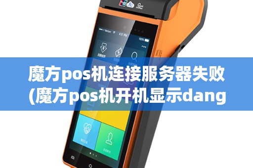 魔方pos机连接服务器失败(魔方pos机开机显示danger)