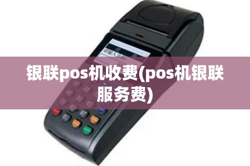 银联pos机收费(pos机银联服务费)