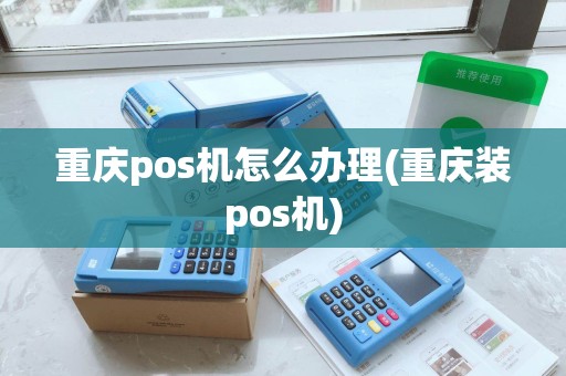 重庆pos机怎么办理(重庆装pos机)