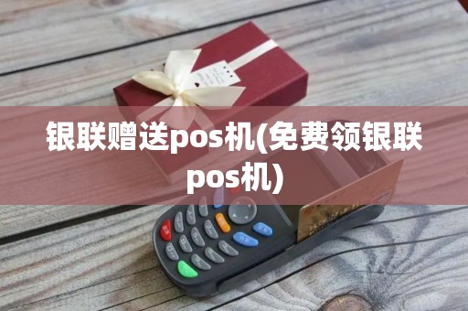 银联赠送pos机(免费领银联pos机)