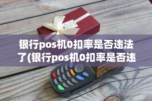 银行pos机0扣率是否违法了(银行pos机0扣率是否违法)