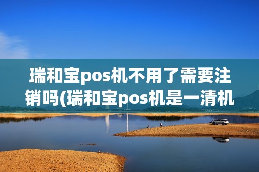 瑞和宝pos机不用了需要注销吗(瑞和宝pos机是一清机)