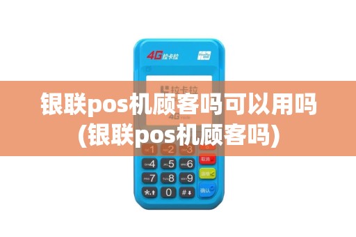 银联pos机顾客吗可以用吗(银联pos机顾客吗)