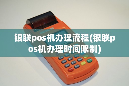 银联pos机办理流程(银联pos机办理时间限制)