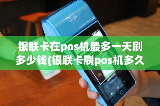 银联卡在pos机最多一天刷多少钱(银联卡刷pos机多久到账)