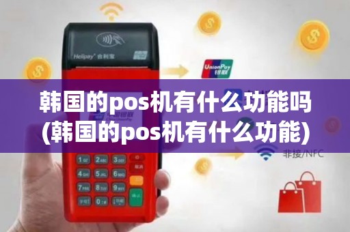 韩国的pos机有什么功能吗(韩国的pos机有什么功能)