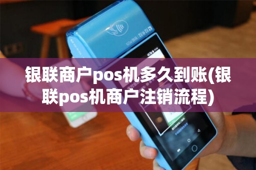 银联商户pos机多久到账(银联pos机商户注销流程)