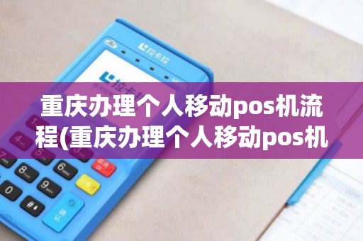 重庆办理个人移动pos机流程(重庆办理个人移动pos机)