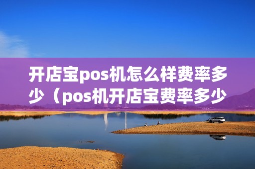 开店宝pos机怎么样费率多少（pos机开店宝费率多少）