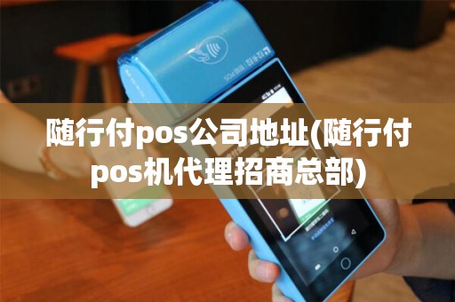 随行付pos公司地址(随行付pos机代理招商总部)