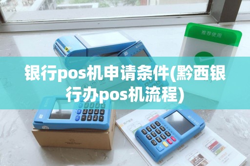 银行pos机申请条件(黔西银行办pos机流程)