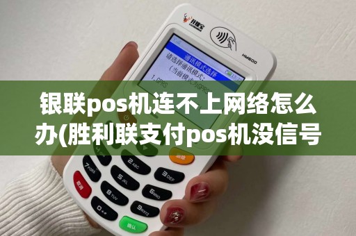 银联pos机连不上网络怎么办(胜利联支付pos机没信号)