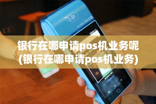 银行在哪申请pos机业务呢(银行在哪申请pos机业务)