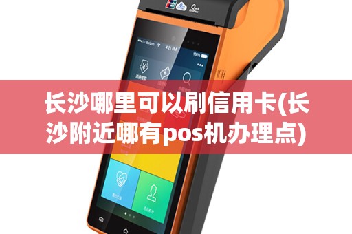 长沙哪里可以刷信用卡(长沙附近哪有pos机办理点)