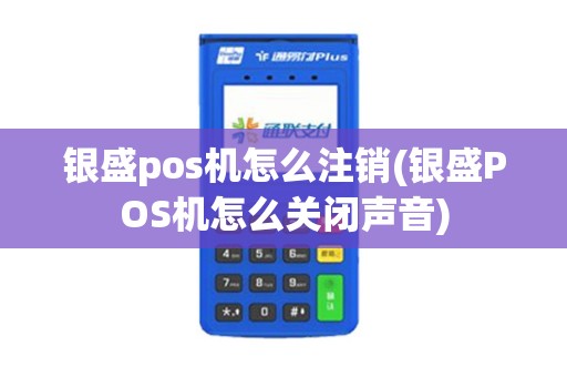 银盛pos机怎么注销(银盛POS机怎么关闭声音)