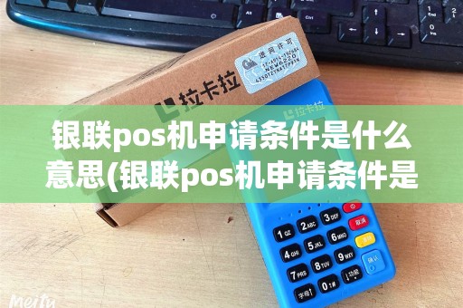 银联pos机申请条件是什么意思(银联pos机申请条件是什么)