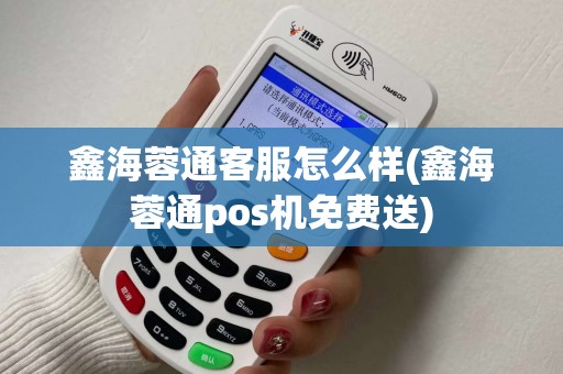 鑫海蓉通客服怎么样(鑫海蓉通pos机免费送)