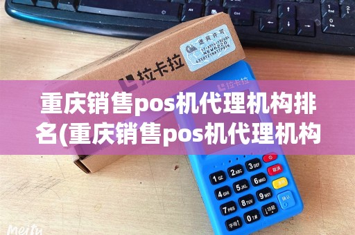 重庆销售pos机代理机构排名(重庆销售pos机代理机构)