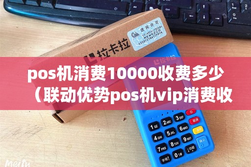 pos机消费10000收费多少（联动优势pos机vip消费收费么）