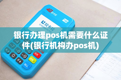 银行办理pos机需要什么证件(银行机构办pos机)