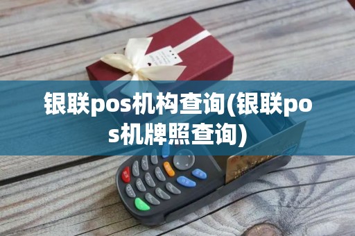 银联pos机构查询(银联pos机牌照查询)