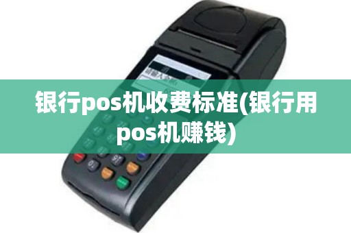 银行pos机收费标准(银行用pos机赚钱)