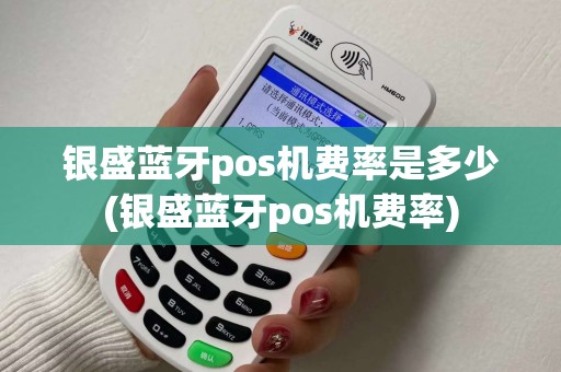 银盛蓝牙pos机费率是多少(银盛蓝牙pos机费率)