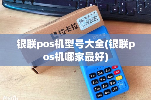银联pos机型号大全(银联pos机哪家最好)