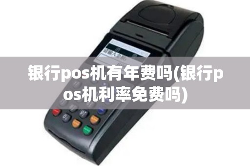 银行pos机有年费吗(银行pos机利率免费吗)