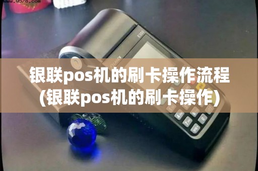 银联pos机的刷卡操作流程(银联pos机的刷卡操作)