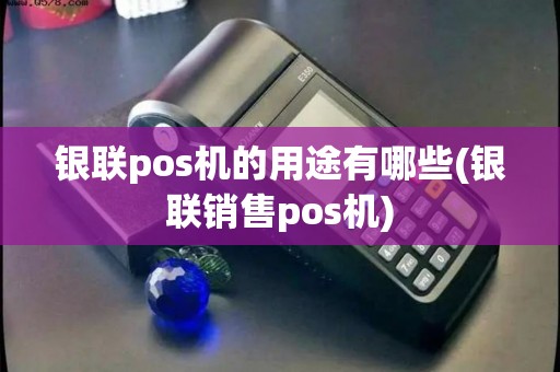 银联pos机的用途有哪些(银联销售pos机)
