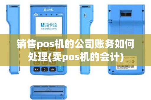 销售pos机的公司账务如何处理(卖pos机的会计)