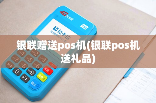银联赠送pos机(银联pos机送礼品)