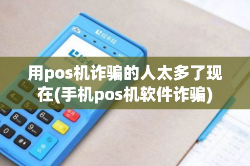用pos机诈骗的人太多了现在(手机pos机软件诈骗)