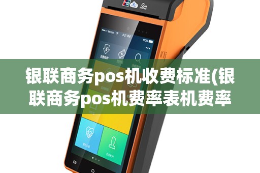 银联商务pos机收费标准(银联商务pos机费率表机费率)