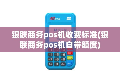 银联商务pos机收费标准(银联商务pos机自带额度)