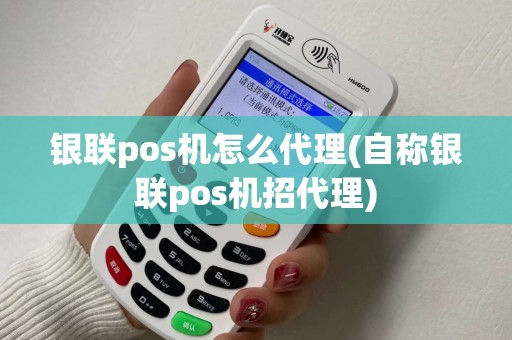 银联pos机怎么代理(自称银联pos机招代理)