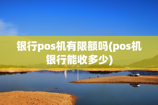 银行pos机有限额吗(pos机银行能收多少)