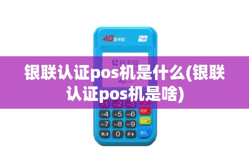 银联认证pos机是什么(银联认证pos机是啥)